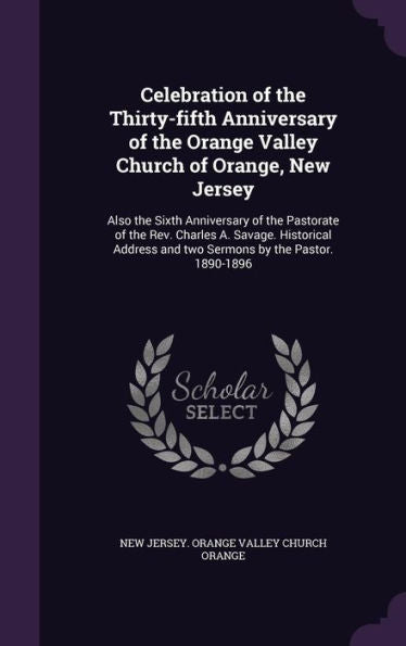 Celebration Of The Thirty-Fifth Anniversary Of The Orange Valley Church Of Orange, New Jersey: Also The Sixth Anniversary Of The Pastorate Of The Rev. ... And Two Sermons By The Pastor. 1890-1896