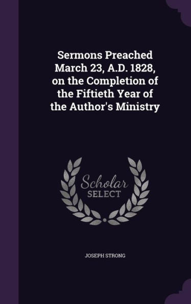 Sermons Preached March 23, A.D. 1828, On The Completion Of The Fiftieth Year Of The Author's Ministry