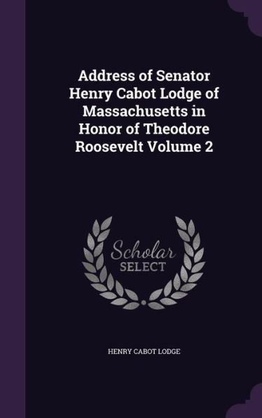 Address Of Senator Henry Cabot Lodge Of Massachusetts In Honor Of Theodore Roosevelt Volume 2