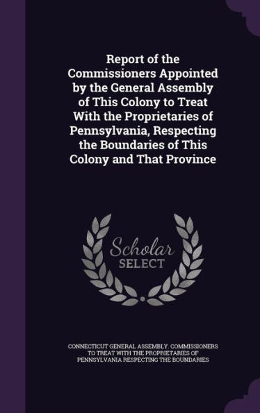 Report Of The Commissioners Appointed By The General Assembly Of This Colony To Treat With The Proprietaries Of Pennsylvania, Respecting The Boundaries Of This Colony And That Province