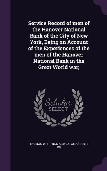 Service Record Of Men Of The Hanover National Bank Of The City Of New York, Being An Account Of The Experiences Of The Men Of The Hanover National Bank In The Great World War;