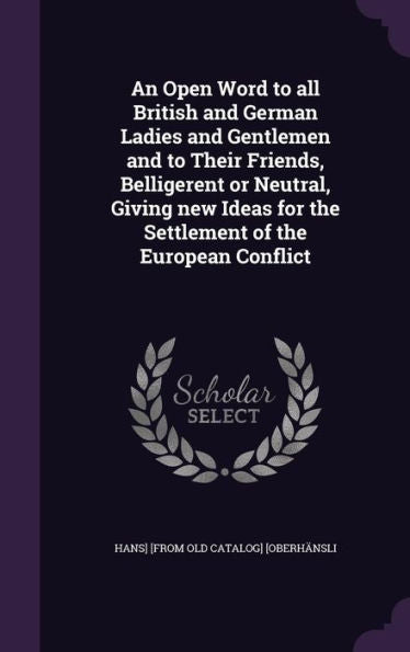 An Open Word To All British And German Ladies And Gentlemen And To Their Friends, Belligerent Or Neutral, Giving New Ideas For The Settlement Of The European Conflict