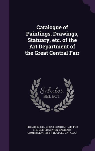 Catalogue Of Paintings, Drawings, Statuary, Etc. Of The Art Department Of The Great Central Fair