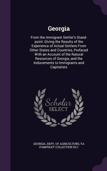 Georgia: From The Immigrant Settler's Stand-Point. Giving The Results Of The Experience Of Actual Settlers From Other States And Countries, Prefaced ... The Inducements To Immigrants And Capitalists