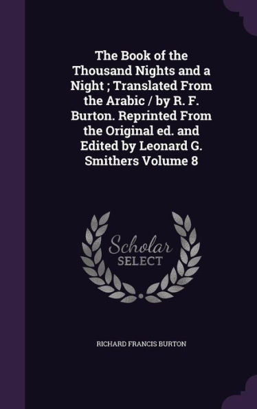 The Book Of The Thousand Nights And A Night; Translated From The Arabic / By R. F. Burton. Reprinted From The Original Ed. And Edited By Leonard G. Smithers Volume 8