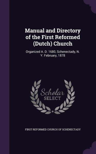 Manual And Directory Of The First Reformed (Dutch) Church: Organized A. D. 1680, Schenectady, N. Y. February, 1878