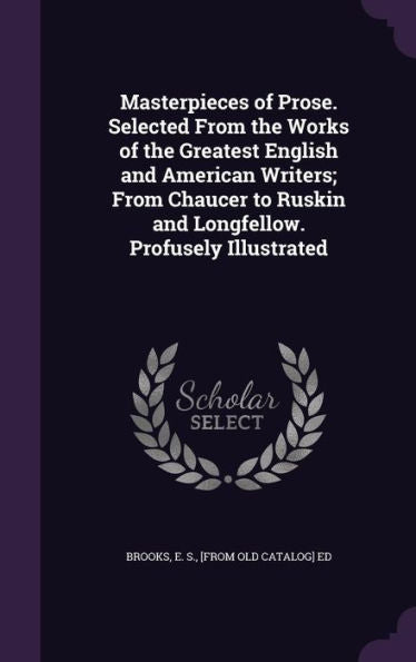 Masterpieces Of Prose. Selected From The Works Of The Greatest English And American Writers; From Chaucer To Ruskin And Longfellow. Profusely Illustrated