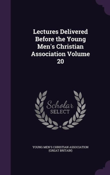 Lectures Delivered Before The Young Men's Christian Association Volume 20