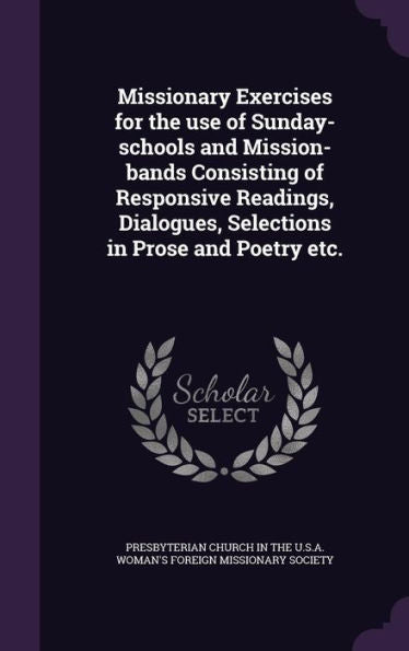 Missionary Exercises For The Use Of Sunday-Schools And Mission-Bands Consisting Of Responsive Readings, Dialogues, Selections In Prose And Poetry Etc.