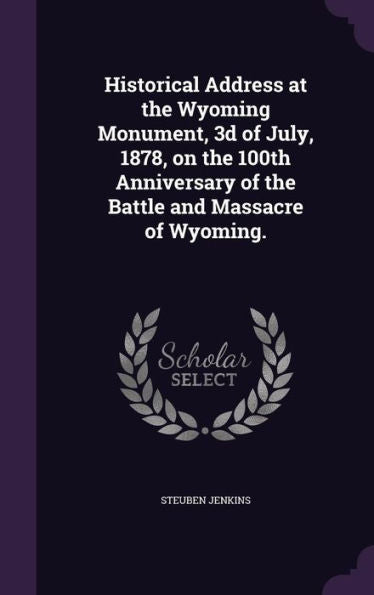 Historical Address At The Wyoming Monument, 3D Of July, 1878, On The 100Th Anniversary Of The Battle And Massacre Of Wyoming.