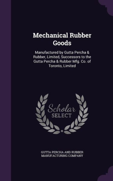 Mechanical Rubber Goods: Manufactured By Gutta Percha & Rubber, Limited, Successors To The Gutta Percha & Rubber Mfg. Co. Of Toronto, Limited