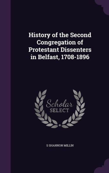 History Of The Second Congregation Of Protestant Dissenters In Belfast, 1708-1896