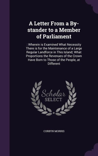 A Letter From A By-Stander To A Member Of Parliament: : Wherein Is Examined What Necessity There Is For The Maintenance Of A Large Regular Landforce ... Born To Those Of The People, At Different