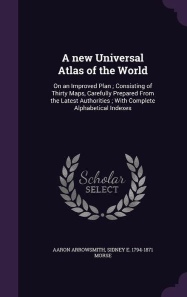 A New Universal Atlas Of The World: On An Improved Plan; Consisting Of Thirty Maps, Carefully Prepared From The Latest Authorities; With Complete Alphabetical Indexes
