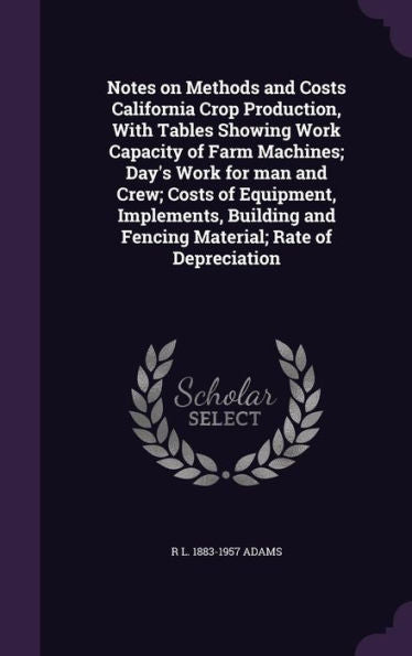 Notes On Methods And Costs California Crop Production, With Tables Showing Work Capacity Of Farm Machines; Day's Work For Man And Crew; Costs Of ... And Fencing Material; Rate Of Depreciation