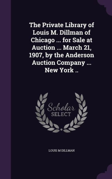 The Private Library Of Louis M. Dillman Of Chicago ... For Sale At Auction ... March 21, 1907, By The Anderson Auction Company ... New York ..