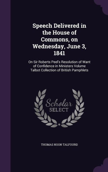 Speech Delivered In The House Of Commons, On Wednesday, June 3, 1841: On Sir Roberts Peel's Resolution Of Want Of Confidence In Ministers Volume Talbot Collection Of British Pamphlets