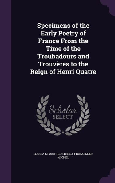 Specimens Of The Early Poetry Of France From The Time Of The Troubadours And Trouv?es To The Reign Of Henri Quatre