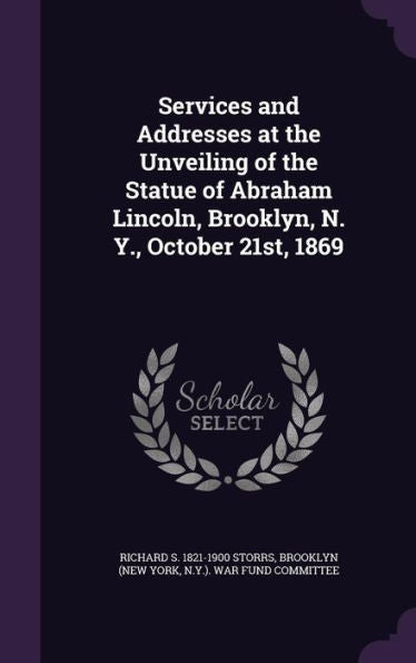 Services And Addresses At The Unveiling Of The Statue Of Abraham Lincoln, Brooklyn, N. Y., October 21St, 1869