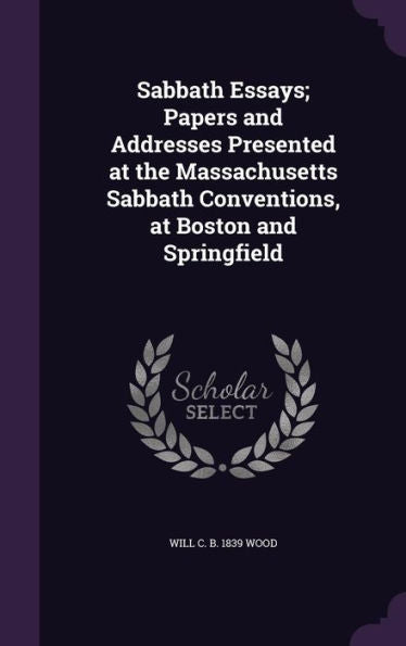 Sabbath Essays; Papers And Addresses Presented At The Massachusetts Sabbath Conventions, At Boston And Springfield