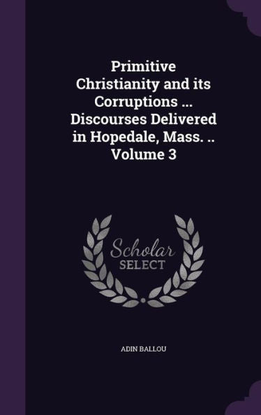 Primitive Christianity And Its Corruptions ... Discourses Delivered In Hopedale, Mass. .. Volume 3