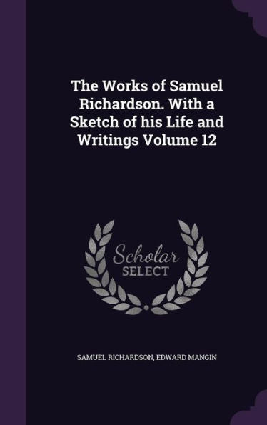 The Works Of Samuel Richardson. With A Sketch Of His Life And Writings Volume 12
