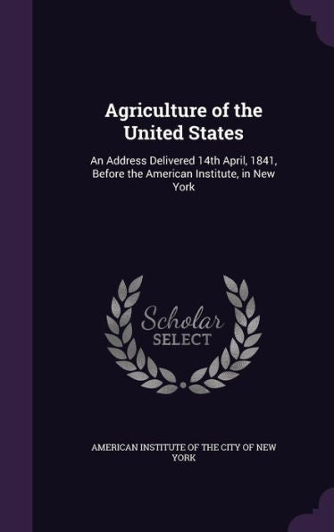 Agriculture Of The United States: An Address Delivered 14Th April, 1841, Before The American Institute, In New York