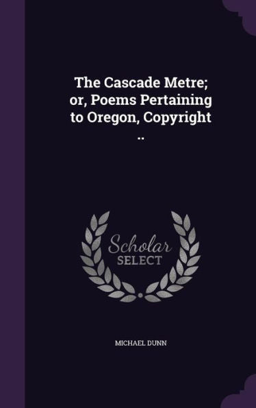 The Cascade Metre; Or, Poems Pertaining To Oregon, Copyright ..