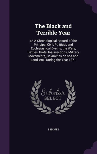 The Black And Terrible Year: Or, A Chronological Record Of The Principal Civil, Political, And Ecclesiastical Events, The Wars, Battles, Riots, ... On Sea And Land, Etc., During The Year 1871