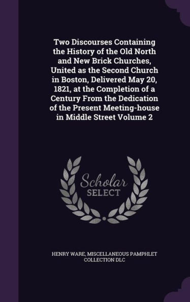 Two Discourses Containing The History Of The Old North And New Brick Churches, United As The Second Church In Boston, Delivered May 20, 1821, At The ... Meeting-House In Middle Street Volume 2