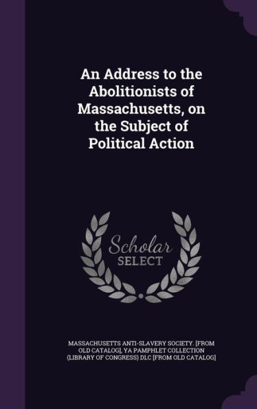 An Address To The Abolitionists Of Massachusetts, On The Subject Of Political Action