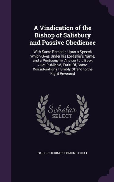 A Vindication Of The Bishop Of Salisbury And Passive Obedience: With Some Remarks Upon A Speech Which Goes Under His Lordship's Name, And A Postscript ... Humbly Offer'D To The Right Reverend