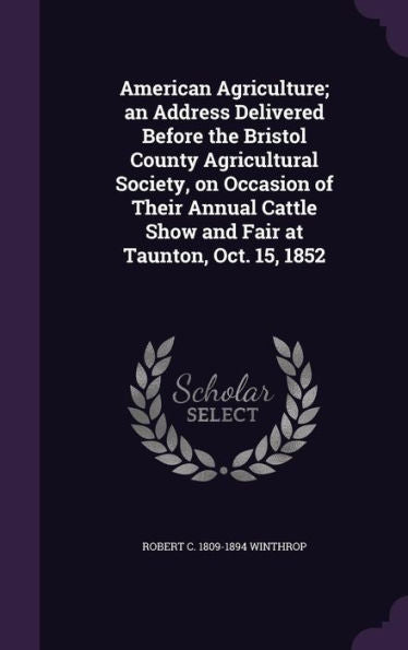 American Agriculture; An Address Delivered Before The Bristol County Agricultural Society, On Occasion Of Their Annual Cattle Show And Fair At Taunton, Oct. 15, 1852