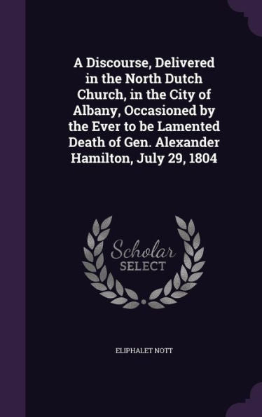 A Discourse, Delivered In The North Dutch Church, In The City Of Albany, Occasioned By The Ever To Be Lamented Death Of Gen. Alexander Hamilton, July 29, 1804
