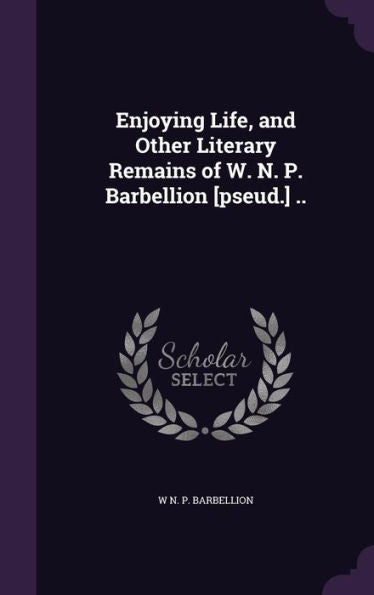 Enjoying Life, And Other Literary Remains Of W. N. P. Barbellion [Pseud.] ..