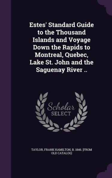 Estes' Standard Guide To The Thousand Islands And Voyage Down The Rapids To Montreal, Quebec, Lake St. John And The Saguenay River ..