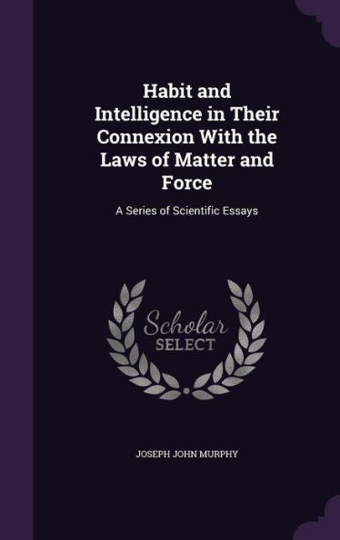 Habit And Intelligence In Their Connexion With The Laws Of Matter And Force: A Series Of Scientific Essays