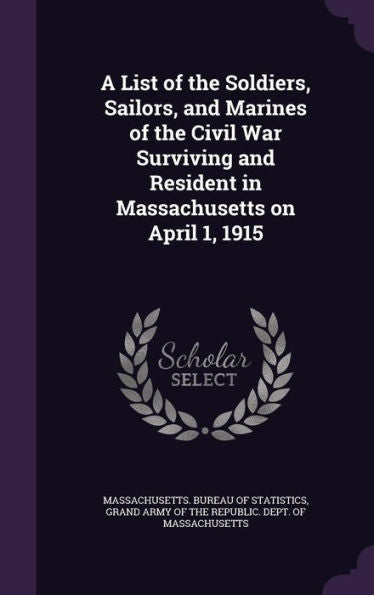 A List Of The Soldiers, Sailors, And Marines Of The Civil War Surviving And Resident In Massachusetts On April 1, 1915