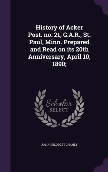 History Of Acker Post. No. 21, G.A.R., St. Paul, Minn. Prepared And Read On Its 20Th Anniversary, April 10, 1890;