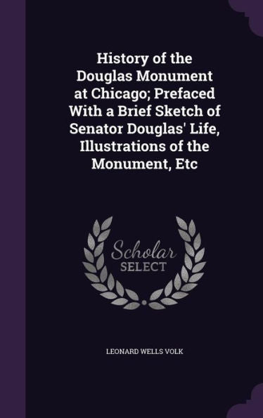 History Of The Douglas Monument At Chicago; Prefaced With A Brief Sketch Of Senator Douglas' Life, Illustrations Of The Monument, Etc