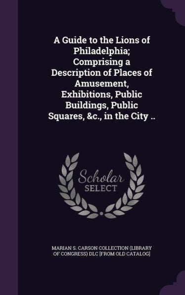 A Guide To The Lions Of Philadelphia; Comprising A Description Of Places Of Amusement, Exhibitions, Public Buildings, Public Squares, &C., In The City ..