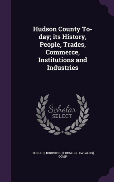 Hudson County To-Day; Its History, People, Trades, Commerce, Institutions And Industries