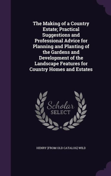 The Making Of A Country Estate; Practical Suggestions And Professional Advice For Planning And Planting Of The Gardens And Development Of The Landscape Features For Country Homes And Estates