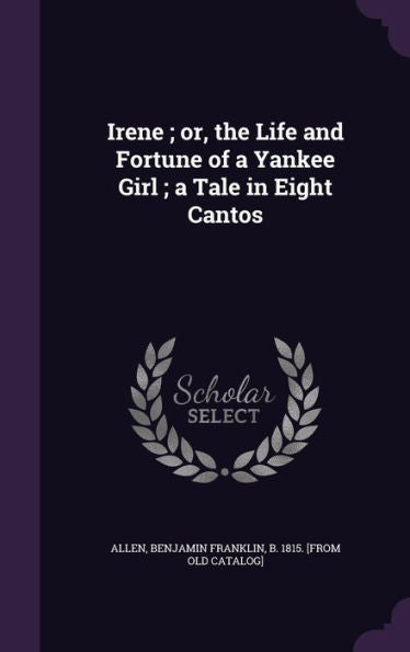 Irene; Or, The Life And Fortune Of A Yankee Girl; A Tale In Eight Cantos