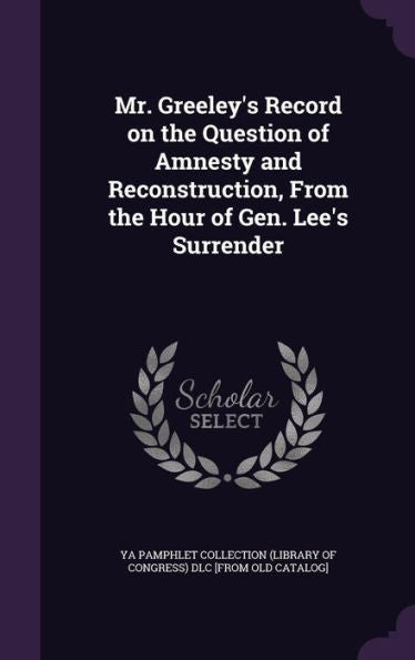 Mr. Greeley's Record On The Question Of Amnesty And Reconstruction, From The Hour Of Gen. Lee's Surrender