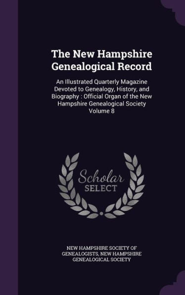 The New Hampshire Genealogical Record: An Illustrated Quarterly Magazine Devoted To Genealogy, History, And Biography: Official Organ Of The New Hampshire Genealogical Society Volume 8