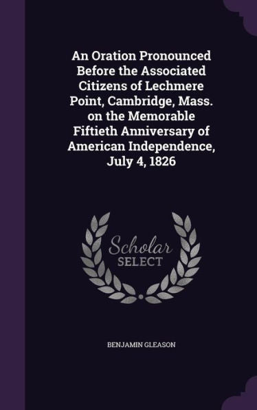 An Oration Pronounced Before The Associated Citizens Of Lechmere Point, Cambridge, Mass. On The Memorable Fiftieth Anniversary Of American Independence, July 4, 1826