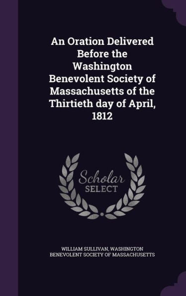 An Oration Delivered Before The Washington Benevolent Society Of Massachusetts Of The Thirtieth Day Of April, 1812