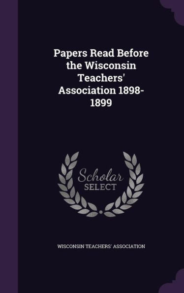 Papers Read Before The Wisconsin Teachers' Association 1898-1899