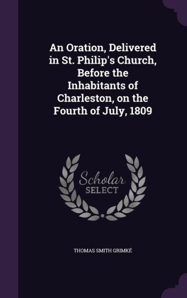 An Oration, Delivered In St. Philip's Church, Before The Inhabitants Of Charleston, On The Fourth Of July, 1809